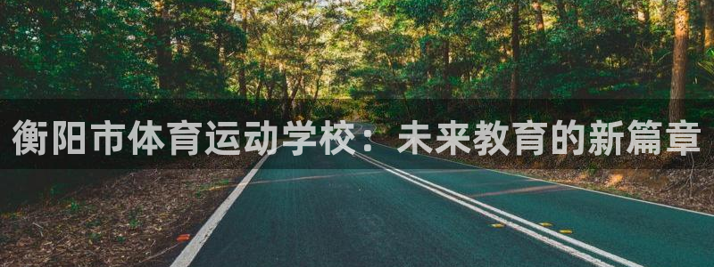 菲律宾ug环球官网：衡阳市体育运动学校：未来教育的新篇章