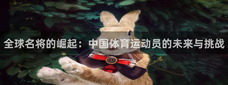 ug环球官网注册：全球名将的崛起：中国体育运动员的未来与挑战
