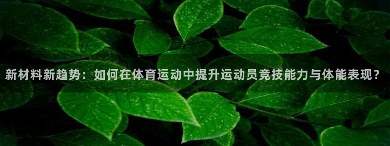 ug环球官网注册：新材料新趋势：如何在体育运动中提升运动员竞技能力与体能表现？